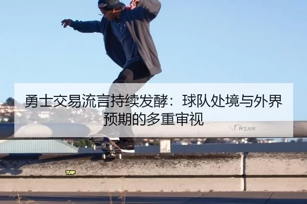勇士交易流言持续发酵：球队处境与外界预期的多重审视